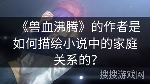 《兽血沸腾》的作者是如何描绘小说中的家庭关系的？