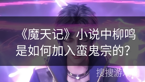《魔天记》小说中柳鸣是如何加入蛮鬼宗的？