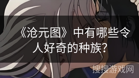 《沧元图》中有哪些令人好奇的种族？