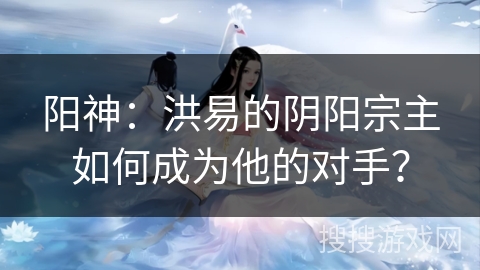 阳神：洪易的阴阳宗主如何成为他的对手？