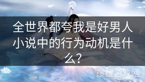 全世界都夸我是好男人小说中的行为动机是什么？