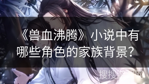 《兽血沸腾》小说中有哪些角色的家族背景？