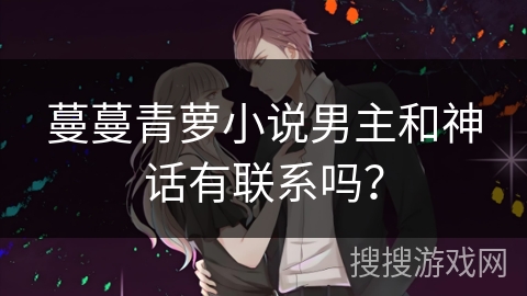 蔓蔓青萝小说男主和神话有联系吗？