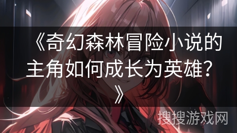 《奇幻森林冒险小说的主角如何成长为英雄？》