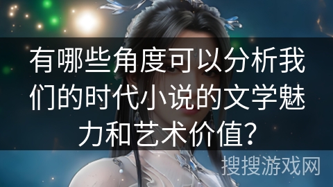 有哪些角度可以分析我们的时代小说的文学魅力和艺术价值？