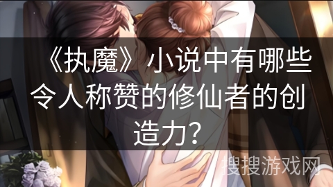《执魔》小说中有哪些令人称赞的修仙者的创造力？