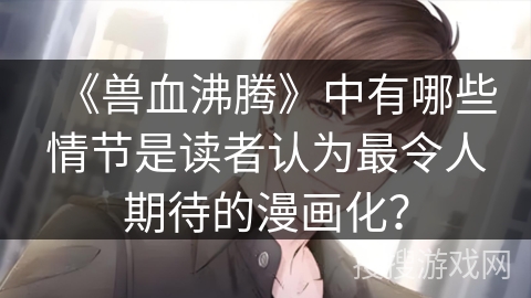 《兽血沸腾》中有哪些情节是读者认为最令人期待的漫画化？