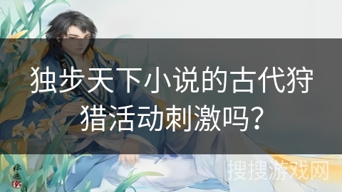 独步天下小说的古代狩猎活动刺激吗？