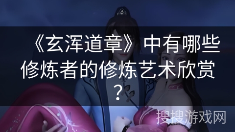《玄浑道章》中有哪些修炼者的修炼艺术欣赏？