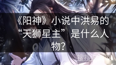 《阳神》小说中洪易的“天狮星主”是什么人物？