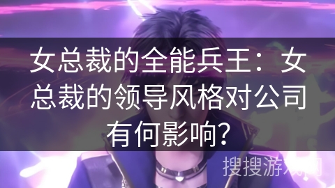 女总裁的全能兵王：女总裁的领导风格对公司有何影响？