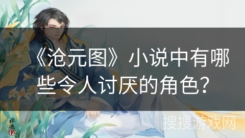 《沧元图》小说中有哪些令人讨厌的角色？