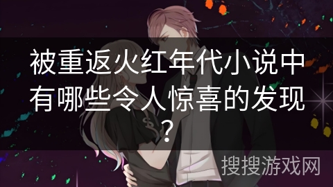 被重返火红年代小说中有哪些令人惊喜的发现？