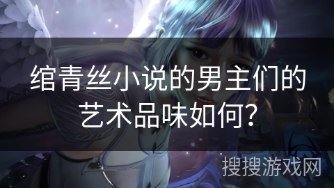 绾青丝小说的男主们的艺术品味如何？