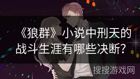 《狼群》小说中刑天的战斗生涯有哪些决断？