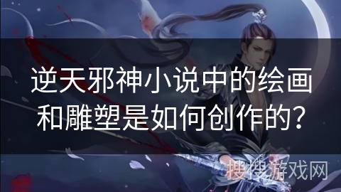 逆天邪神小说中的绘画和雕塑是如何创作的？
