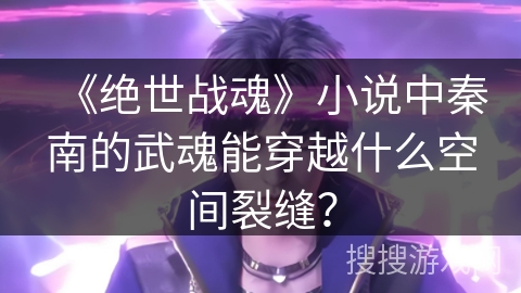 《绝世战魂》小说中秦南的武魂能穿越什么空间裂缝？
