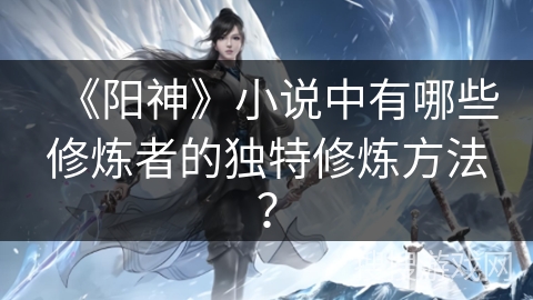 《阳神》小说中有哪些修炼者的独特修炼方法？