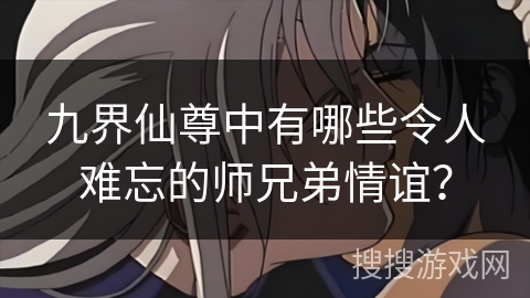 九界仙尊中有哪些令人难忘的师兄弟情谊？