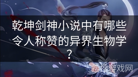 乾坤剑神小说中有哪些令人称赞的异界生物学？