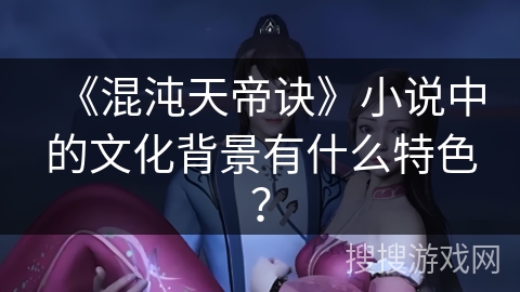 《混沌天帝诀》小说中的文化背景有什么特色？