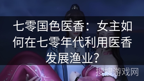 七零国色医香：女主如何在七零年代利用医香发展渔业？