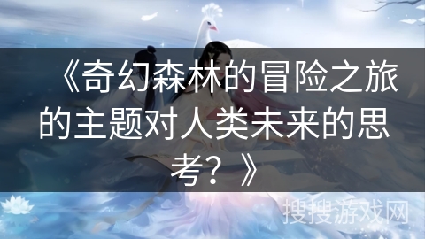 《奇幻森林的冒险之旅的主题对人类未来的思考？》