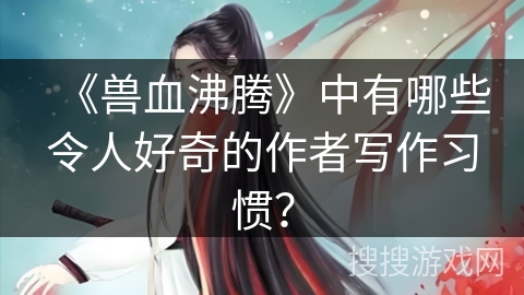 《兽血沸腾》中有哪些令人好奇的作者写作习惯？