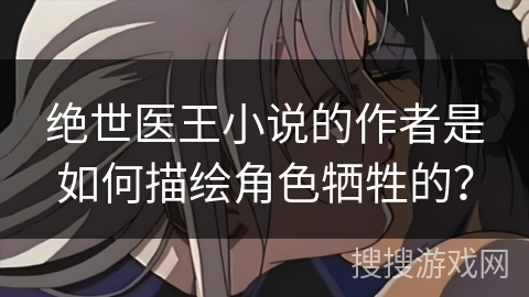 绝世医王小说的作者是如何描绘角色牺牲的？