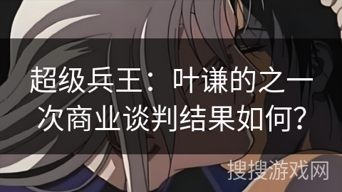 超级兵王：叶谦的之一次商业谈判结果如何？