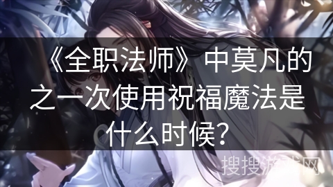《全职法师》中莫凡的之一次使用祝福魔法是什么时候？