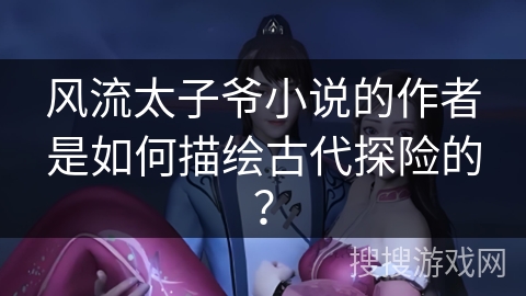 风流太子爷小说的作者是如何描绘古代探险的？