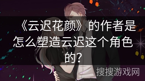 《云迟花颜》的作者是怎么塑造云迟这个角色的？
