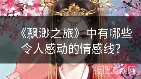 《飘渺之旅》中有哪些令人感动的情感线？