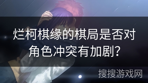 烂柯棋缘的棋局是否对角色冲突有加剧？