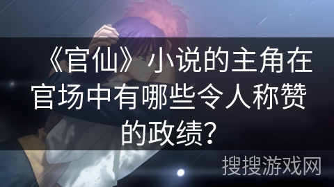 《官仙》小说的主角在官场中有哪些令人称赞的政绩？