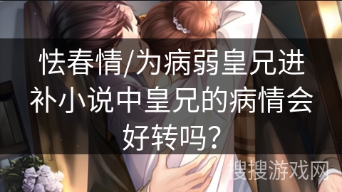 怯春情/为病弱皇兄进补小说中皇兄的病情会好转吗？