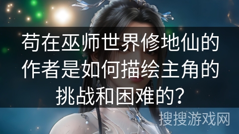 苟在巫师世界修地仙的作者是如何描绘主角的挑战和困难的？