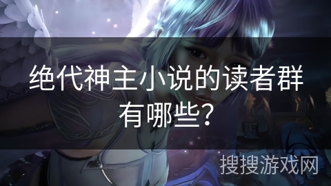 绝代神主小说的读者群有哪些？