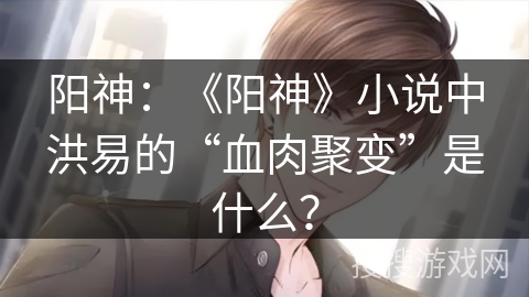 阳神：《阳神》小说中洪易的“血肉聚变”是什么？