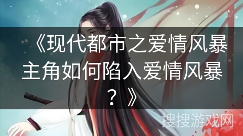 《现代都市之爱情风暴主角如何陷入爱情风暴？》