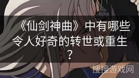 《仙剑神曲》中有哪些令人好奇的转世或重生？