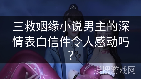 三救姻缘小说男主的深情表白信件令人感动吗？