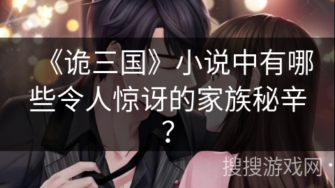 《诡三国》小说中有哪些令人惊讶的家族秘辛？