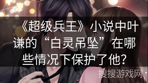 《超级兵王》小说中叶谦的“白灵吊坠”在哪些情况下保护了他？