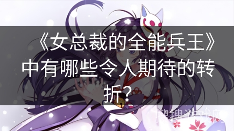 《女总裁的全能兵王》中有哪些令人期待的转折？