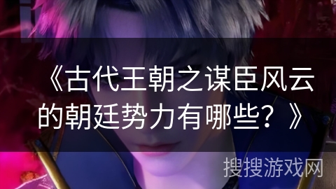 《古代王朝之谋臣风云的朝廷势力有哪些？》