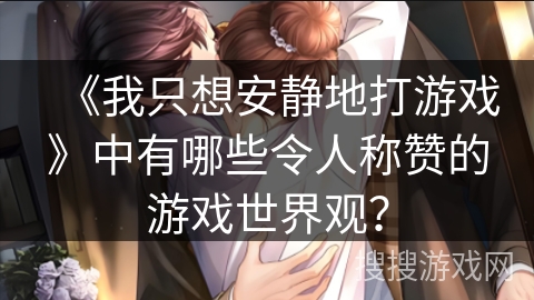 《我只想安静地打游戏》中有哪些令人称赞的游戏世界观？