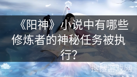 《阳神》小说中有哪些修炼者的神秘任务被执行？