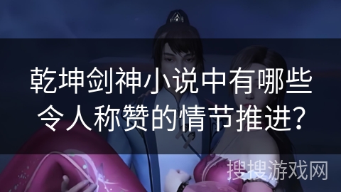 乾坤剑神小说中有哪些令人称赞的情节推进？